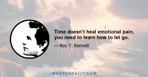 Time doesn’t heal emotional pain, you need to learn how to let go.