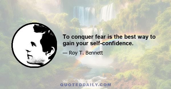 To conquer fear is the best way to gain your self-confidence.