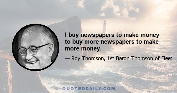 I buy newspapers to make money to buy more newspapers to make more money.