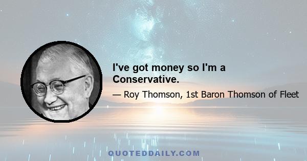 I've got money so I'm a Conservative.