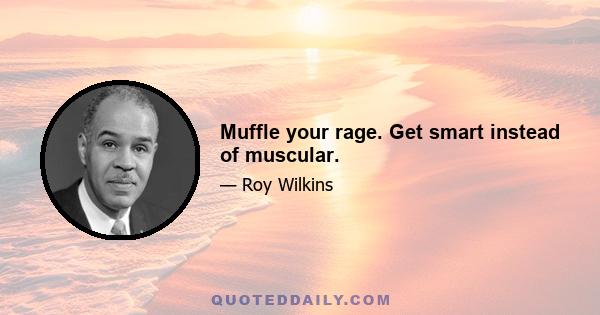 Muffle your rage. Get smart instead of muscular.