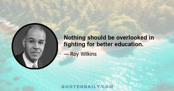 Nothing should be overlooked in fighting for better education.