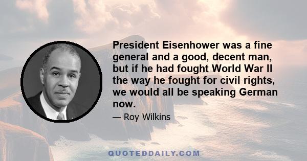 President Eisenhower was a fine general and a good, decent man, but if he had fought World War II the way he fought for civil rights, we would all be speaking German now.