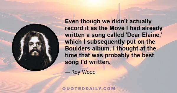 Even though we didn't actually record it as the Move I had already written a song called 'Dear Elaine,' which I subsequently put on the Boulders album. I thought at the time that was probably the best song I'd written.