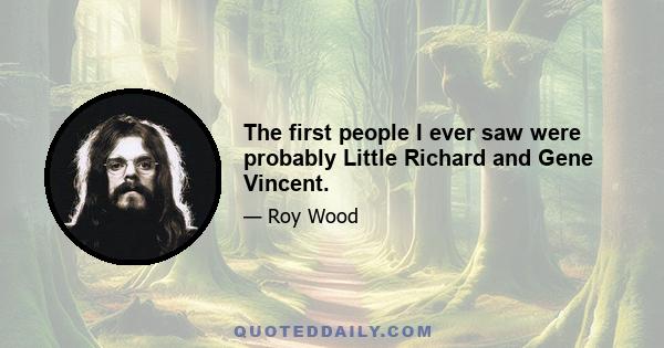 The first people I ever saw were probably Little Richard and Gene Vincent.