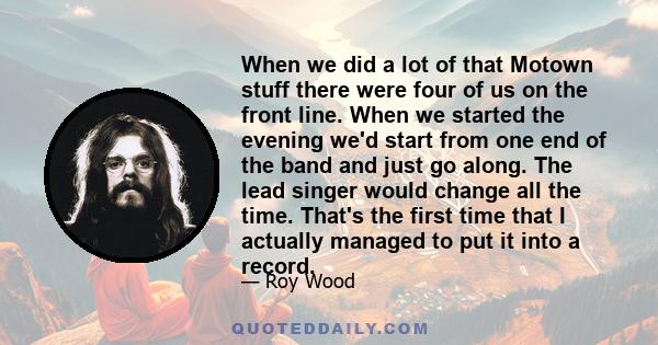 When we did a lot of that Motown stuff there were four of us on the front line. When we started the evening we'd start from one end of the band and just go along. The lead singer would change all the time. That's the