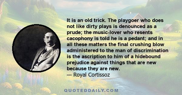 It is an old trick. The playgoer who does not like dirty plays is denounced as a prude; the music-lover who resents cacophony is told he is a pedant; and in all these matters the final crushing blow administered to the