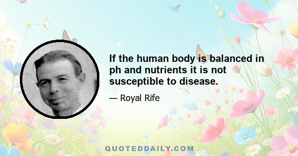 If the human body is balanced in ph and nutrients it is not susceptible to disease.