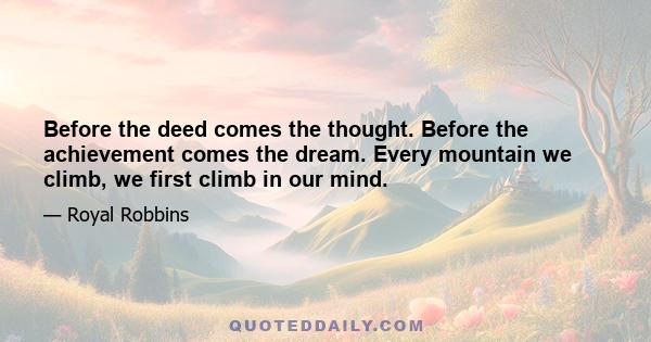 Before the deed comes the thought. Before the achievement comes the dream. Every mountain we climb, we first climb in our mind.