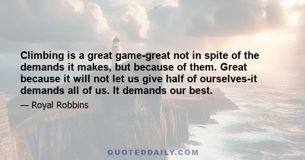 Climbing is a great game-great not in spite of the demands it makes, but because of them. Great because it will not let us give half of ourselves-it demands all of us. It demands our best.