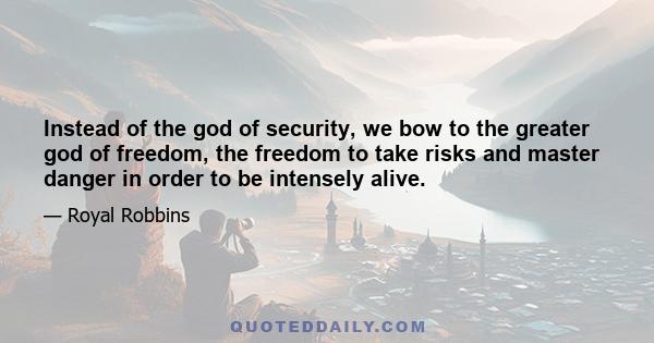 Instead of the god of security, we bow to the greater god of freedom, the freedom to take risks and master danger in order to be intensely alive.