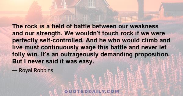 The rock is a field of battle between our weakness and our strength. We wouldn't touch rock if we were perfectly self-controlled. And he who would climb and live must continuously wage this battle and never let folly