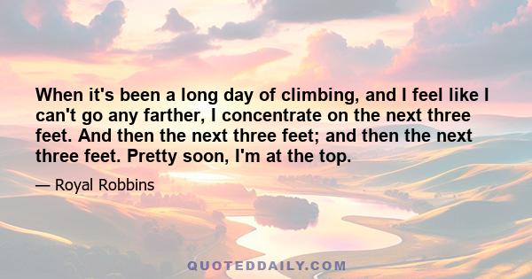 When it's been a long day of climbing, and I feel like I can't go any farther, I concentrate on the next three feet. And then the next three feet; and then the next three feet. Pretty soon, I'm at the top.