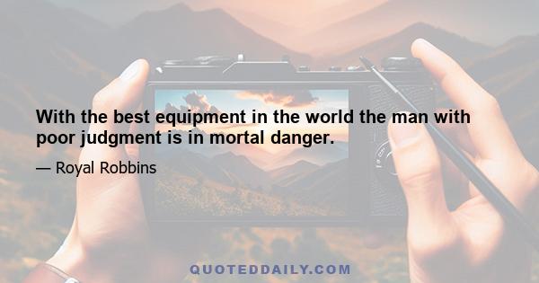 With the best equipment in the world the man with poor judgment is in mortal danger.