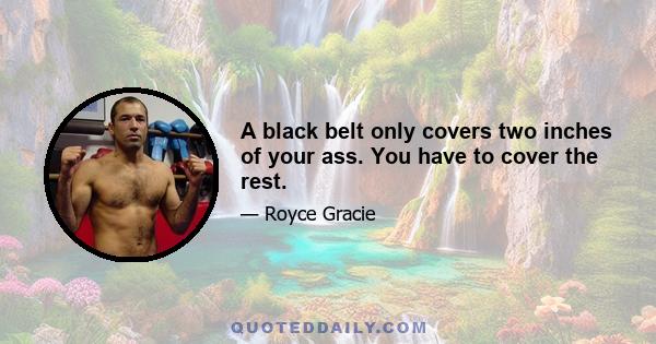 A black belt only covers two inches of your ass. You have to cover the rest.