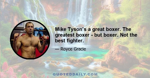 Mike Tyson’s a great boxer. The greatest boxer - but boxer. Not the best fighter.