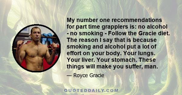 My number one recommendations for part time grapplers is: no alcohol - no smoking - Follow the Gracie diet. The reason I say that is because smoking and alcohol put a lot of effort on your body. Your lungs. Your liver.