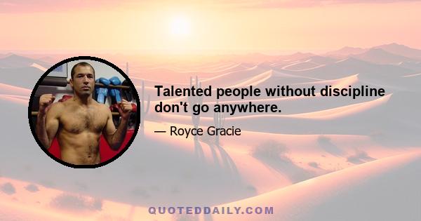 Talented people without discipline don't go anywhere.