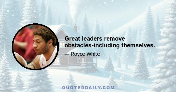 Great leaders remove obstacles-including themselves.