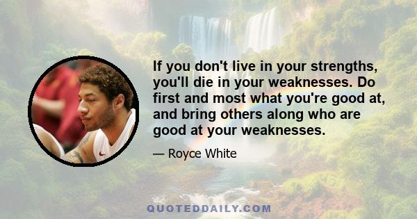 If you don't live in your strengths, you'll die in your weaknesses. Do first and most what you're good at, and bring others along who are good at your weaknesses.