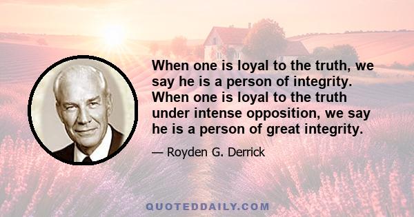 When one is loyal to the truth, we say he is a person of integrity. When one is loyal to the truth under intense opposition, we say he is a person of great integrity.