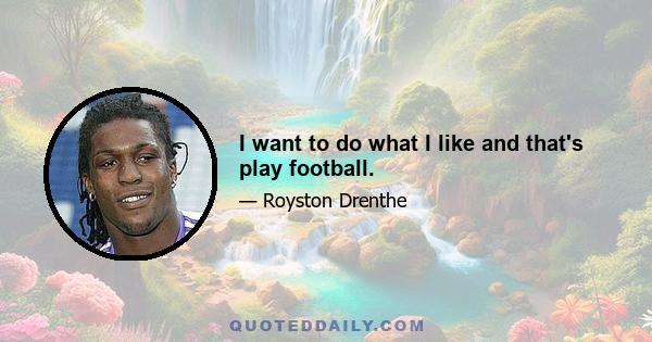 I want to do what I like and that's play football.