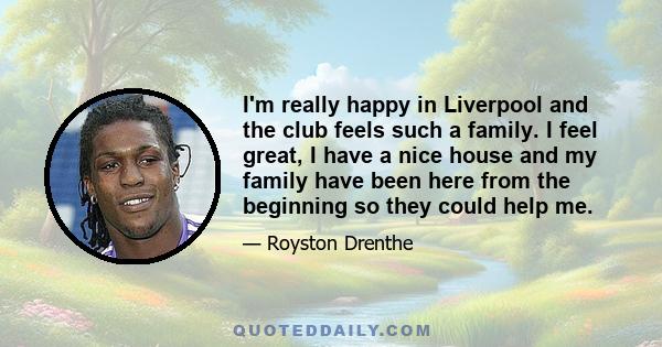 I'm really happy in Liverpool and the club feels such a family. I feel great, I have a nice house and my family have been here from the beginning so they could help me.