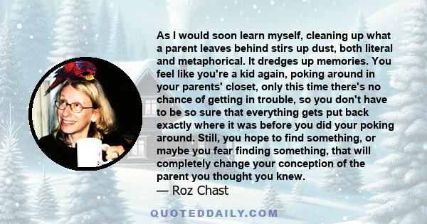 As I would soon learn myself, cleaning up what a parent leaves behind stirs up dust, both literal and metaphorical. It dredges up memories. You feel like you're a kid again, poking around in your parents' closet, only