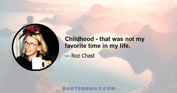 Childhood - that was not my favorite time in my life.