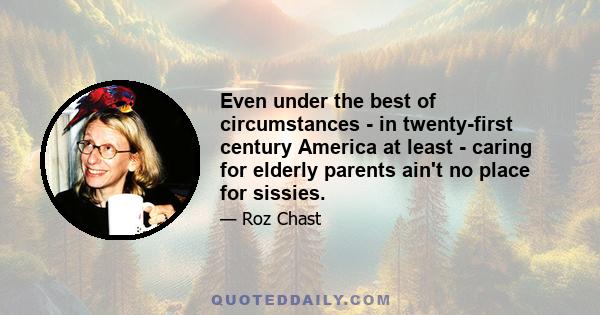 Even under the best of circumstances - in twenty-first century America at least - caring for elderly parents ain't no place for sissies.