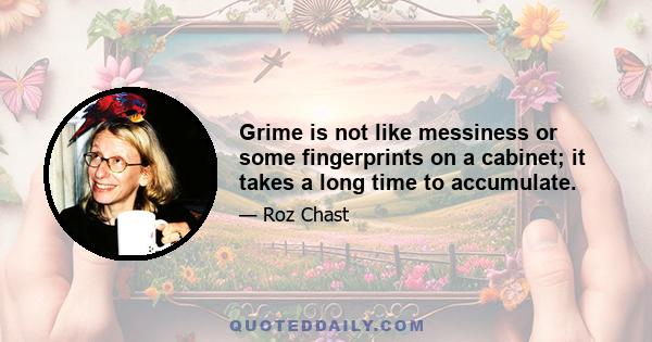 Grime is not like messiness or some fingerprints on a cabinet; it takes a long time to accumulate.