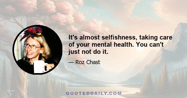 It's almost selfishness, taking care of your mental health. You can't just not do it.