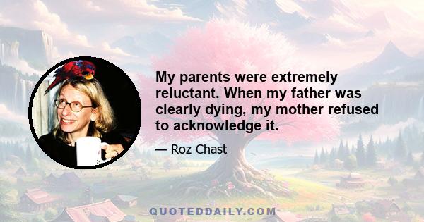 My parents were extremely reluctant. When my father was clearly dying, my mother refused to acknowledge it.