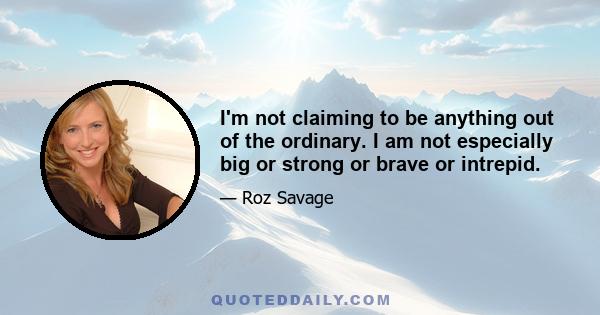 I'm not claiming to be anything out of the ordinary. I am not especially big or strong or brave or intrepid.