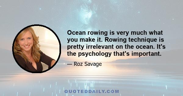 Ocean rowing is very much what you make it. Rowing technique is pretty irrelevant on the ocean. It's the psychology that's important.