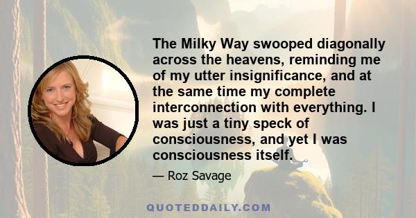 The Milky Way swooped diagonally across the heavens, reminding me of my utter insignificance, and at the same time my complete interconnection with everything. I was just a tiny speck of consciousness, and yet I was