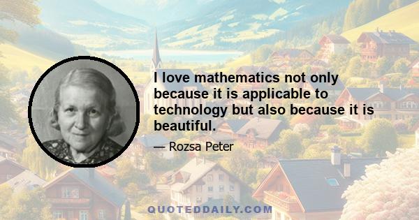 I love mathematics not only because it is applicable to technology but also because it is beautiful.