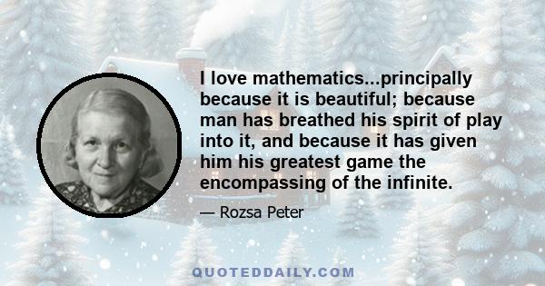 I love mathematics...principally because it is beautiful; because man has breathed his spirit of play into it, and because it has given him his greatest game the encompassing of the infinite.