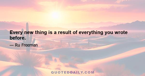 Every new thing is a result of everything you wrote before.