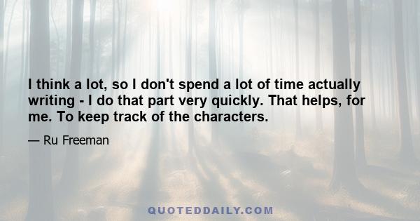 I think a lot, so I don't spend a lot of time actually writing - I do that part very quickly. That helps, for me. To keep track of the characters.