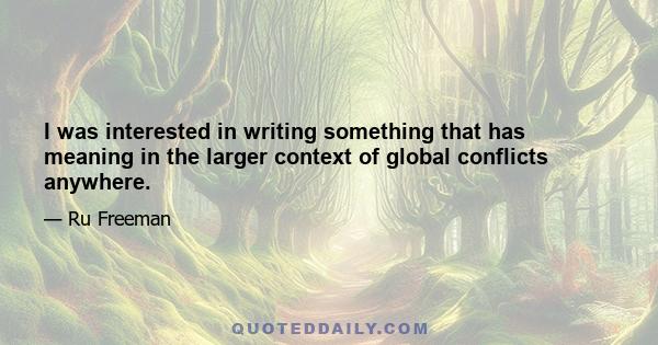 I was interested in writing something that has meaning in the larger context of global conflicts anywhere.