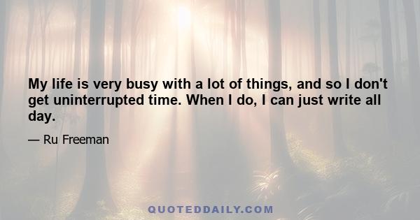 My life is very busy with a lot of things, and so I don't get uninterrupted time. When I do, I can just write all day.