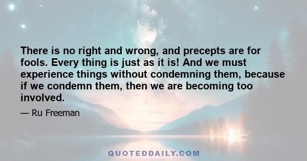 There is no right and wrong, and precepts are for fools. Every thing is just as it is! And we must experience things without condemning them, because if we condemn them, then we are becoming too involved.