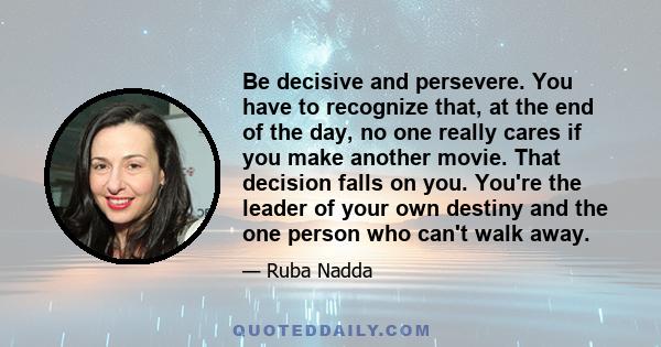 Be decisive and persevere. You have to recognize that, at the end of the day, no one really cares if you make another movie. That decision falls on you. You're the leader of your own destiny and the one person who can't 