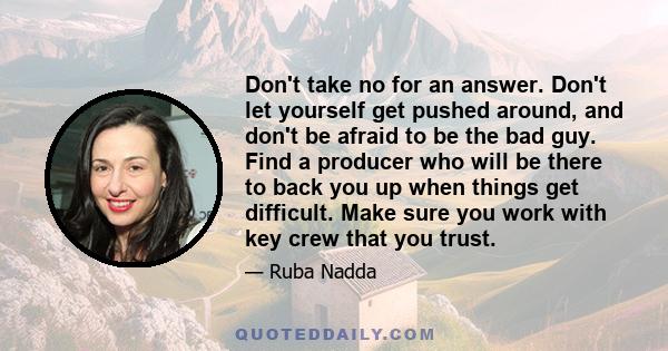 Don't take no for an answer. Don't let yourself get pushed around, and don't be afraid to be the bad guy. Find a producer who will be there to back you up when things get difficult. Make sure you work with key crew that 