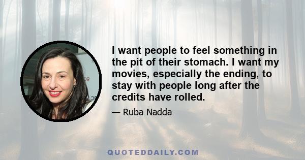 I want people to feel something in the pit of their stomach. I want my movies, especially the ending, to stay with people long after the credits have rolled.