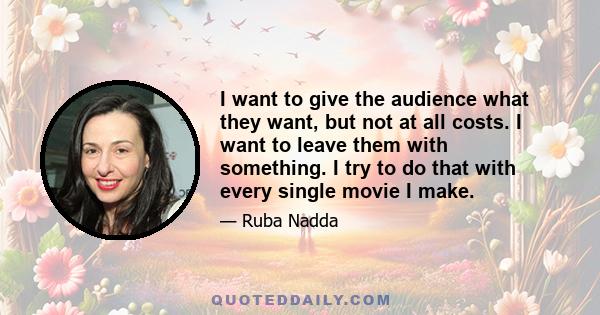 I want to give the audience what they want, but not at all costs. I want to leave them with something. I try to do that with every single movie I make.