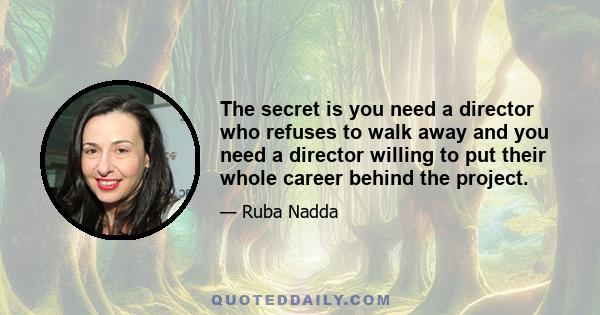 The secret is you need a director who refuses to walk away and you need a director willing to put their whole career behind the project.