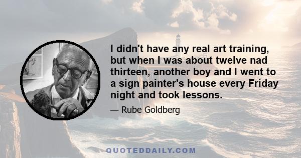 I didn't have any real art training, but when I was about twelve nad thirteen, another boy and I went to a sign painter's house every Friday night and took lessons.