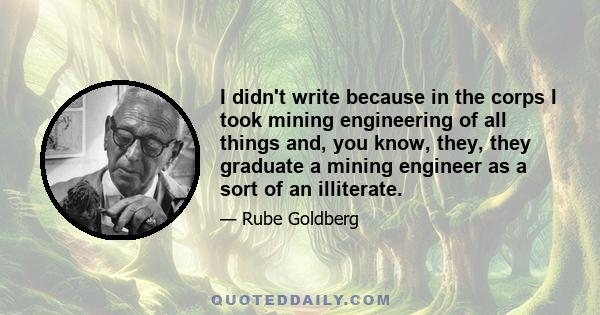 I didn't write because in the corps I took mining engineering of all things and, you know, they, they graduate a mining engineer as a sort of an illiterate.